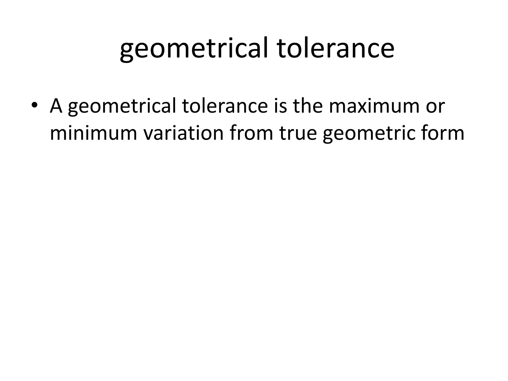 geometrical tolerance
• A geometrical tolerance is the maximum or
minimum variation from true geometric form
 