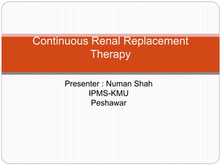 Presenter : Numan Shah
IPMS-KMU
Peshawar
Continuous Renal Replacement
Therapy
 