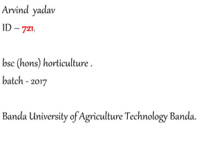 Arvind yadav
ID – 721,
bsc (hons) horticulture .
batch - 2017
Banda University of Agriculture Technology Banda.
 