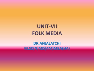 UNIT-VII
FOLK MEDIA
DR.ANJALATCHI
M.SC(N)MD(AM)MBA(HA)
 