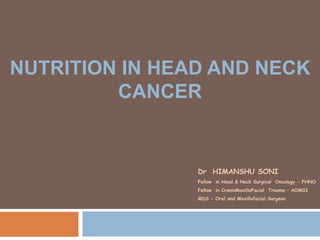 NUTRITION IN HEAD AND NECK
CANCER
Dr HIMANSHU SONI
Fellow in Head & Neck Surgical Oncology - FHNO
Fellow in CranioMaxilloFacial Trauma – AOMSI
MDS - Oral and Maxillofacial Surgeon
 