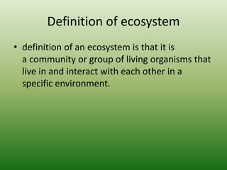Definition of ecosystem
• definition of an ecosystem is that it is
a community or group of living organisms that
live in and interact with each other in a
specific environment.
 