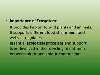 • Importance of Ecosystem:
• It provides habitat to wild plants and animals.
It supports different food chains and food
webs. It regulates
essential ecological processes and support
lives. Involved in the recycling of nutrients
between biotic and abiotic components.
 