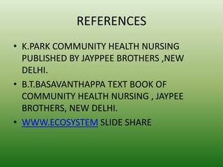 REFERENCES
• K.PARK COMMUNITY HEALTH NURSING
PUBLISHED BY JAYPPEE BROTHERS ,NEW
DELHI.
• B.T.BASAVANTHAPPA TEXT BOOK OF
COMMUNITY HEALTH NURSING , JAYPEE
BROTHERS, NEW DELHI.
• WWW.ECOSYSTEM SLIDE SHARE
 