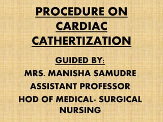PROCEDURE ON
CARDIAC
CATHERTIZATION
GUIDED BY:
MRS. MANISHA SAMUDRE
ASSISTANT PROFESSOR
HOD OF MEDICAL- SURGICAL
NURSING
 