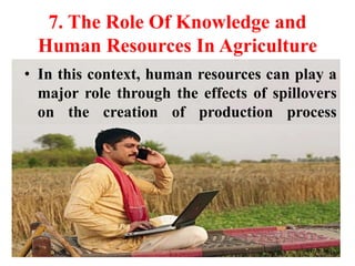 7. The Role Of Knowledge and
Human Resources In Agriculture
• In this context, human resources can play a
major role through the effects of spillovers
on the creation of production process
resources.
 