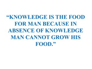 “KNOWLEDGE IS THE FOOD
FOR MAN BECAUSE IN
ABSENCE OF KNOWLEDGE
MAN CANNOT GROW HIS
FOOD.”
 