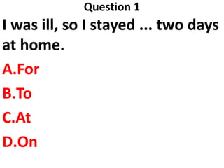 Question 1
I was ill, so I stayed ... two days
at home.
A.For
B.To
C.At
D.On
 