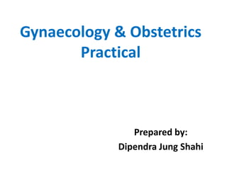 Gynaecology & Obstetrics
Practical
Prepared by:
Dipendra Jung Shahi
 