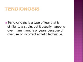 Tendionosis is a type of tear that is
similar to a strain, but it usually happens
over many months or years because of
overuse or incorrect athletic technique.
 