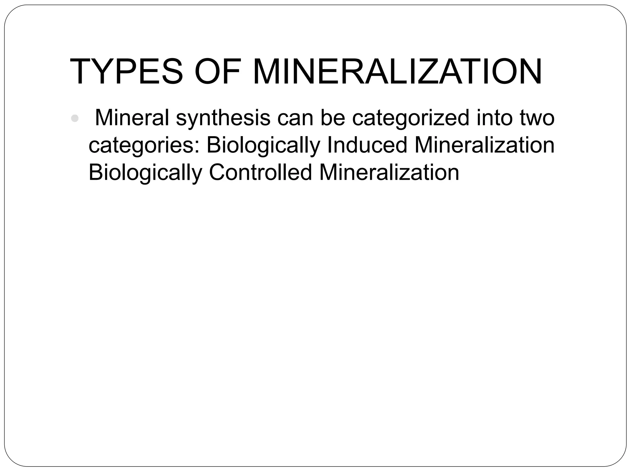 TYPES OF MINERALIZATION
 Mineral synthesis can be categorized into two
categories: Biologically Induced Mineralization
Biologically Controlled Mineralization
 