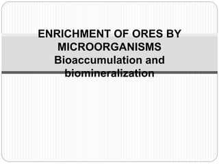 ENRICHMENT OF ORES BY
MICROORGANISMS
Bioaccumulation and
biomineralization
 