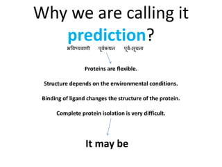 Why we are calling it
prediction?
भविष्यिाणी पूिवकथन पूिव-सूचना
Proteins are flexible.
Structure depends on the environmental conditions.
Binding of ligand changes the structure of the protein.
Complete protein isolation is very difficult.
It may be
 