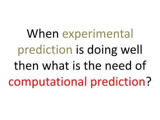 When experimental
prediction is doing well
then what is the need of
computational prediction?
 