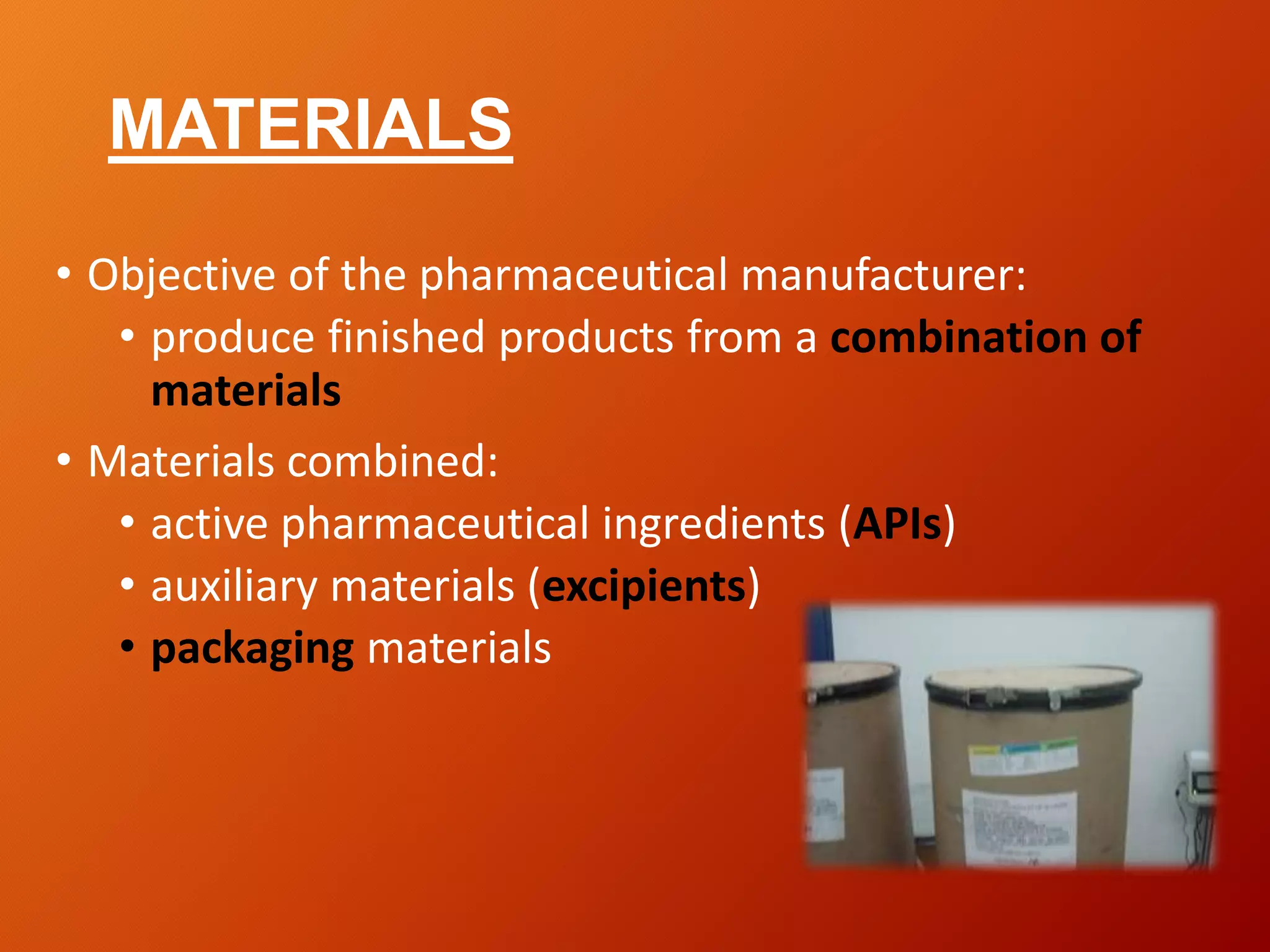 MATERIALS
• Objective of the pharmaceutical manufacturer:
• produce finished products from a combination of
materials
• Materials combined:
• active pharmaceutical ingredients (APIs)
• auxiliary materials (excipients)
• packaging materials
 