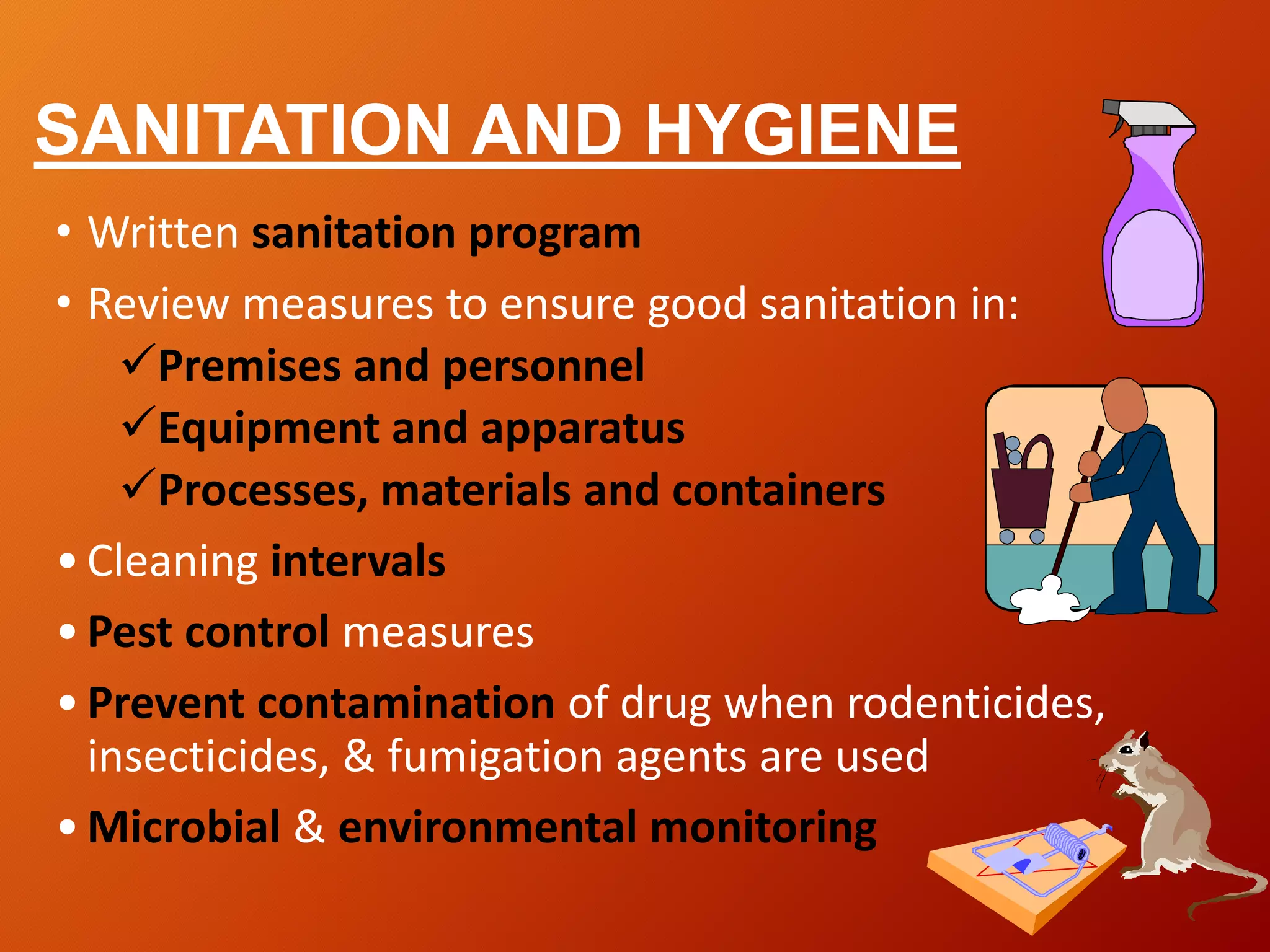 SANITATION AND HYGIENE
• Written sanitation program
• Review measures to ensure good sanitation in:
Premises and personnel
Equipment and apparatus
Processes, materials and containers
•Cleaning intervals
•Pest control measures
•Prevent contamination of drug when rodenticides,
insecticides, & fumigation agents are used
•Microbial & environmental monitoring
 