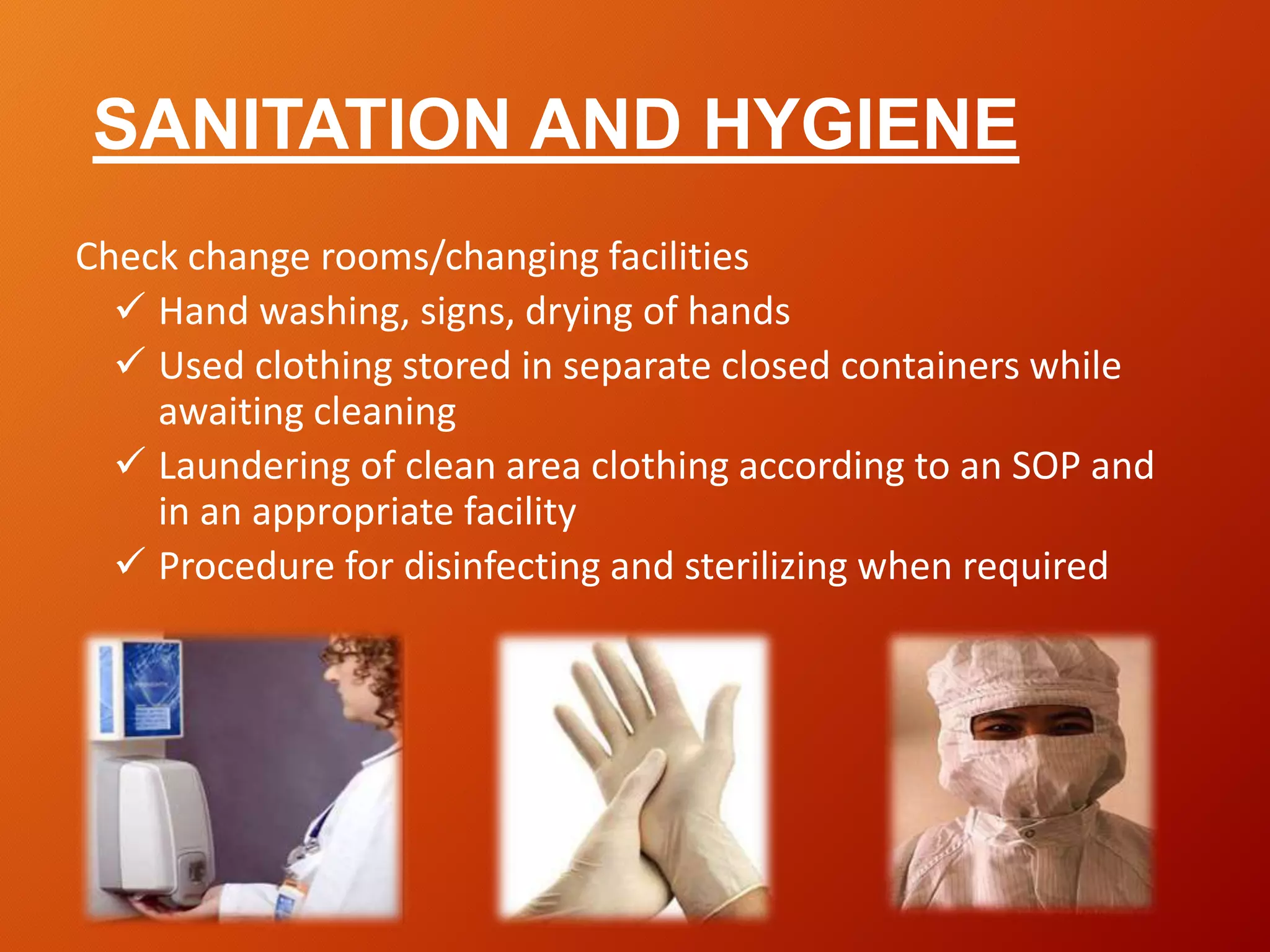 SANITATION AND HYGIENE
Check change rooms/changing facilities
 Hand washing, signs, drying of hands
 Used clothing stored in separate closed containers while
awaiting cleaning
 Laundering of clean area clothing according to an SOP and
in an appropriate facility
 Procedure for disinfecting and sterilizing when required
 