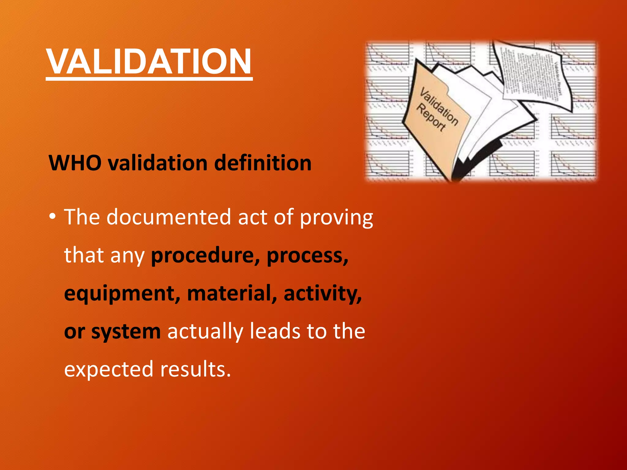 VALIDATION
WHO validation definition
• The documented act of proving
that any procedure, process,
equipment, material, activity,
or system actually leads to the
expected results.
 