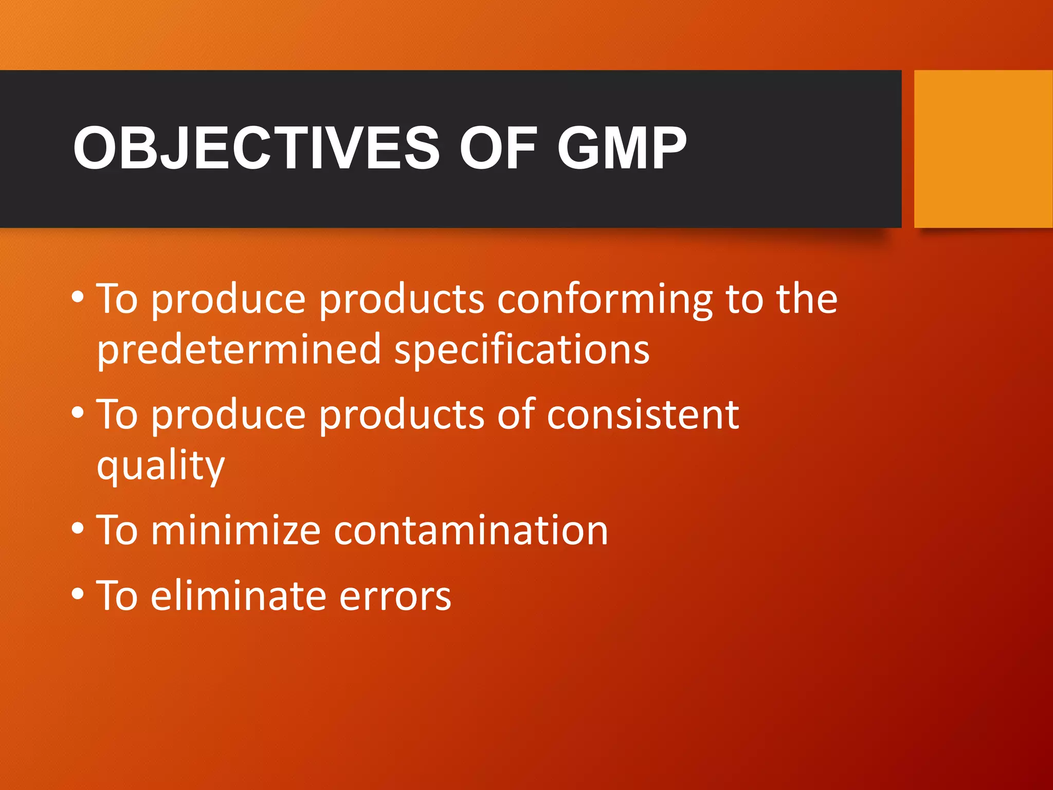 OBJECTIVES OF GMP
• To produce products conforming to the
predetermined specifications
• To produce products of consistent
quality
• To minimize contamination
• To eliminate errors
 