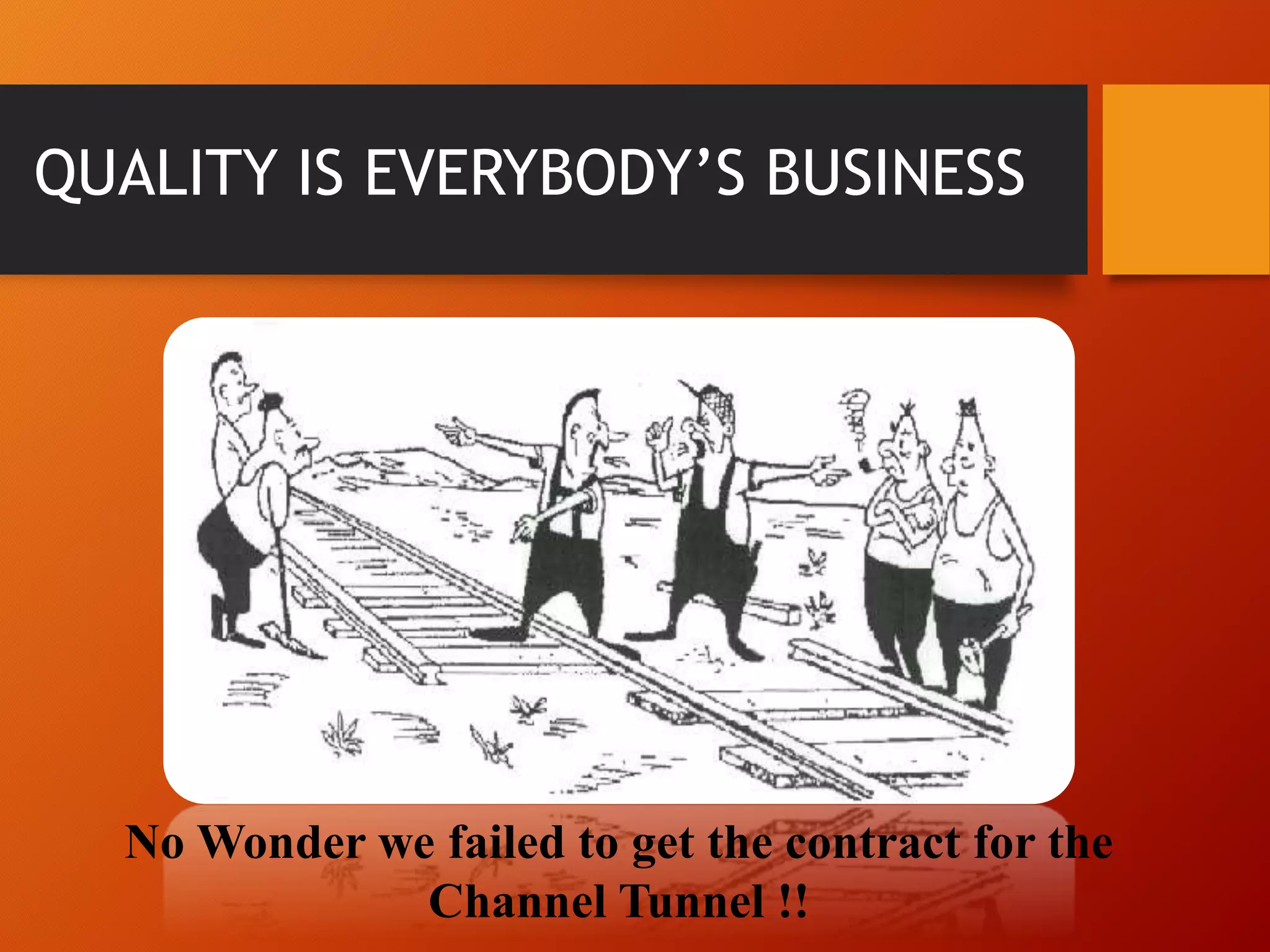 QUALITY IS EVERYBODY’S BUSINESS
No Wonder we failed to get the contract for the
Channel Tunnel !!
 