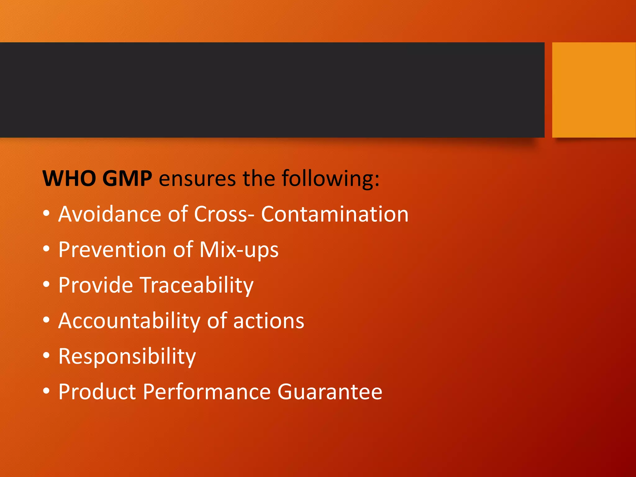 WHO GMP ensures the following:
• Avoidance of Cross- Contamination
• Prevention of Mix-ups
• Provide Traceability
• Accountability of actions
• Responsibility
• Product Performance Guarantee
 