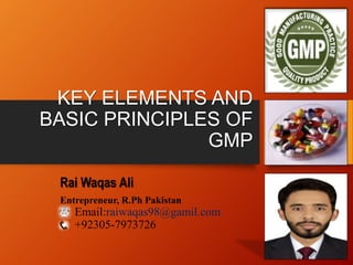 KEY ELEMENTS AND
BASIC PRINCIPLES OF
GMP
Rai Waqas Ali
Entrepreneur, R.Ph Pakistan
Email:raiwaqas98@gamil.com
+92305-7973726
 