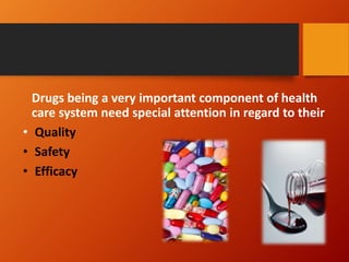 Drugs being a very important component of health
care system need special attention in regard to their
• Quality
• Safety
• Efficacy
 