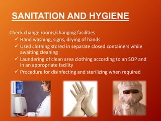 SANITATION AND HYGIENE
Check change rooms/changing facilities
 Hand washing, signs, drying of hands
 Used clothing stored in separate closed containers while
awaiting cleaning
 Laundering of clean area clothing according to an SOP and
in an appropriate facility
 Procedure for disinfecting and sterilizing when required
 