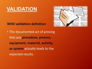 VALIDATION
WHO validation definition
• The documented act of proving
that any procedure, process,
equipment, material, activity,
or system actually leads to the
expected results.
 