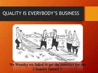 QUALITY IS EVERYBODY’S BUSINESS
No Wonder we failed to get the contract for the
Channel Tunnel !!
 