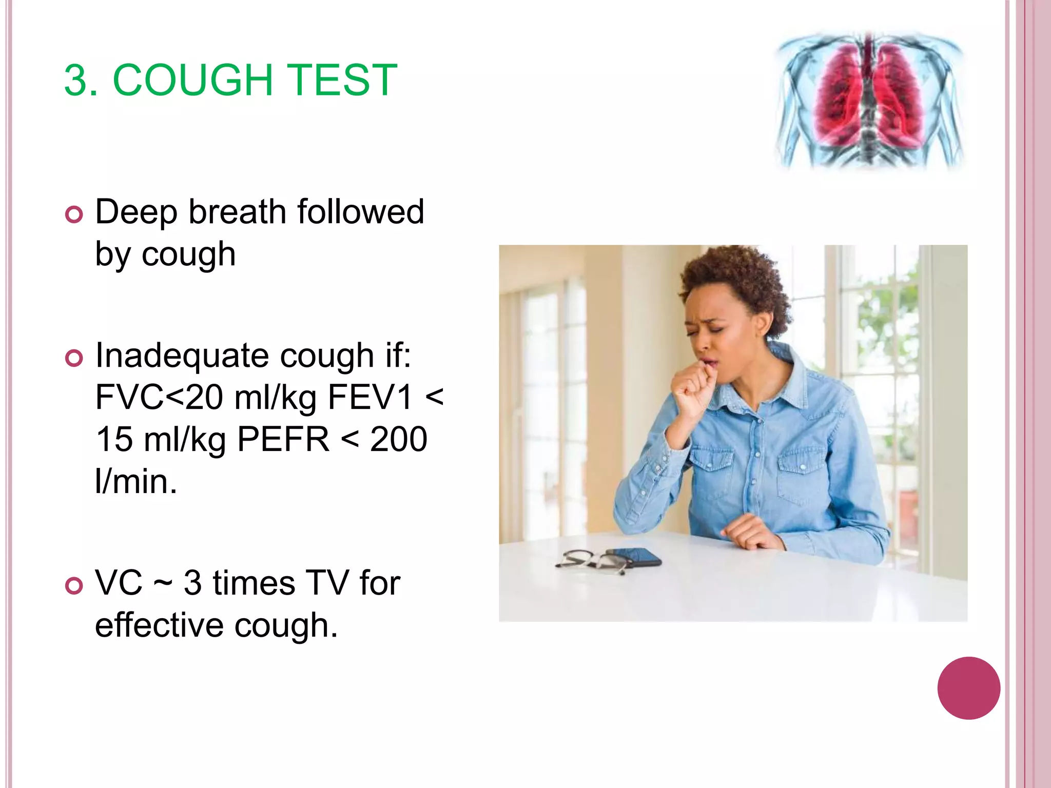 3. COUGH TEST
 Deep breath followed
by cough
 Inadequate cough if:
FVC<20 ml/kg FEV1 <
15 ml/kg PEFR < 200
l/min.
 VC ~ 3 times TV for
effective cough.
 