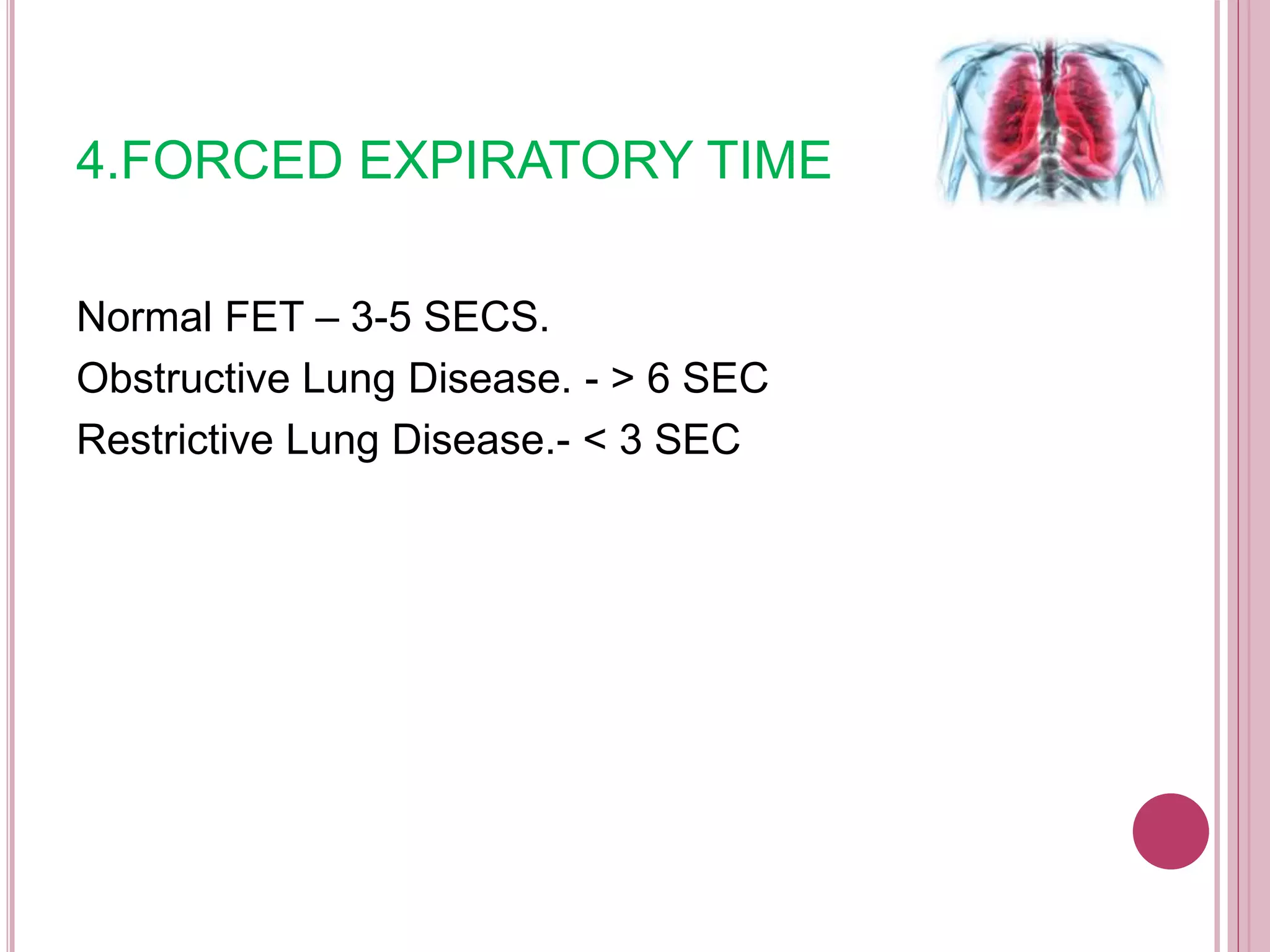 4.FORCED EXPIRATORY TIME
Normal FET – 3-5 SECS.
Obstructive Lung Disease. - > 6 SEC
Restrictive Lung Disease.- < 3 SEC
 