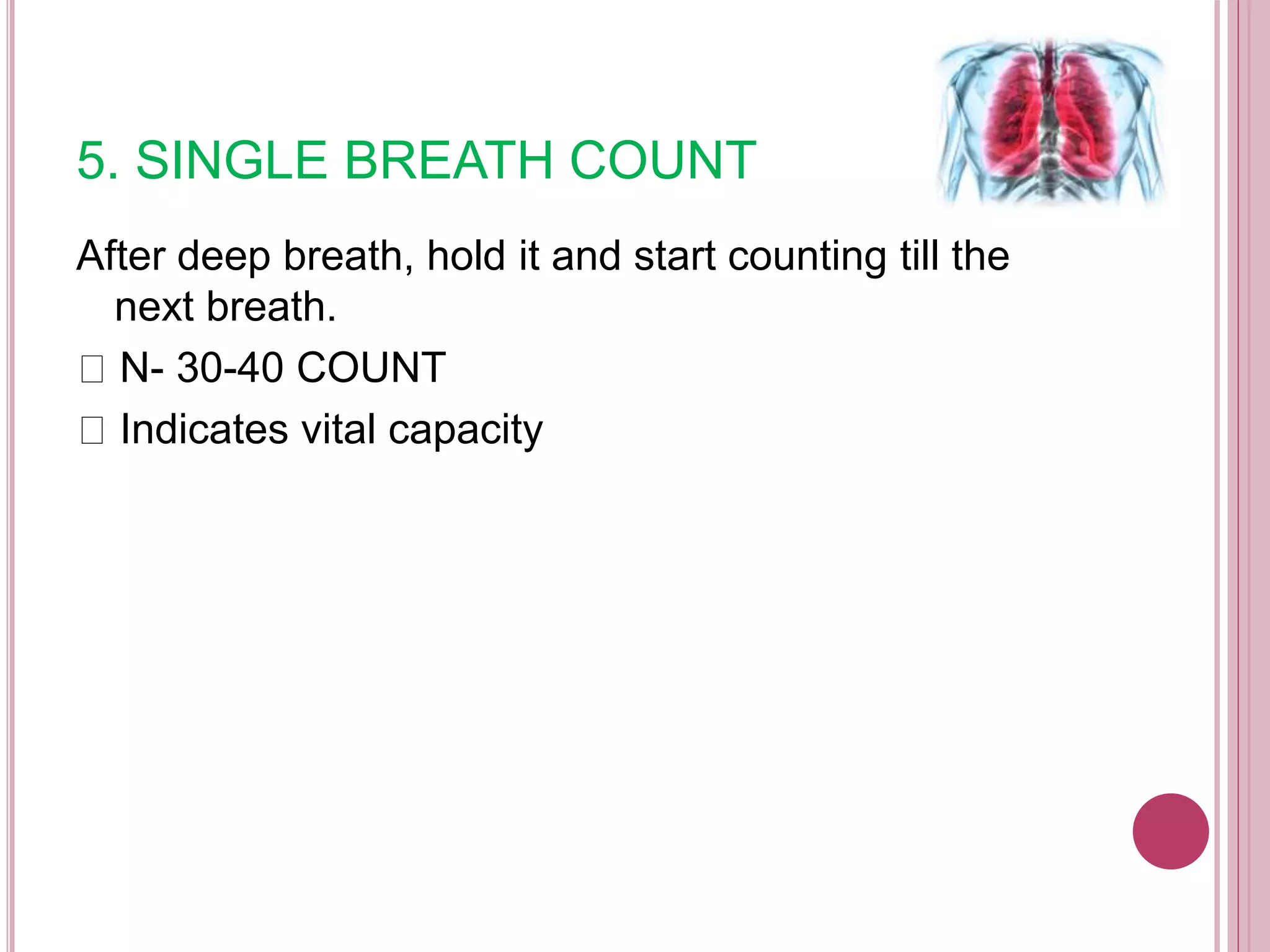 5. SINGLE BREATH COUNT
After deep breath, hold it and start counting till the
next breath.
N- 30-40 COUNT
Indicates vital capacity
 