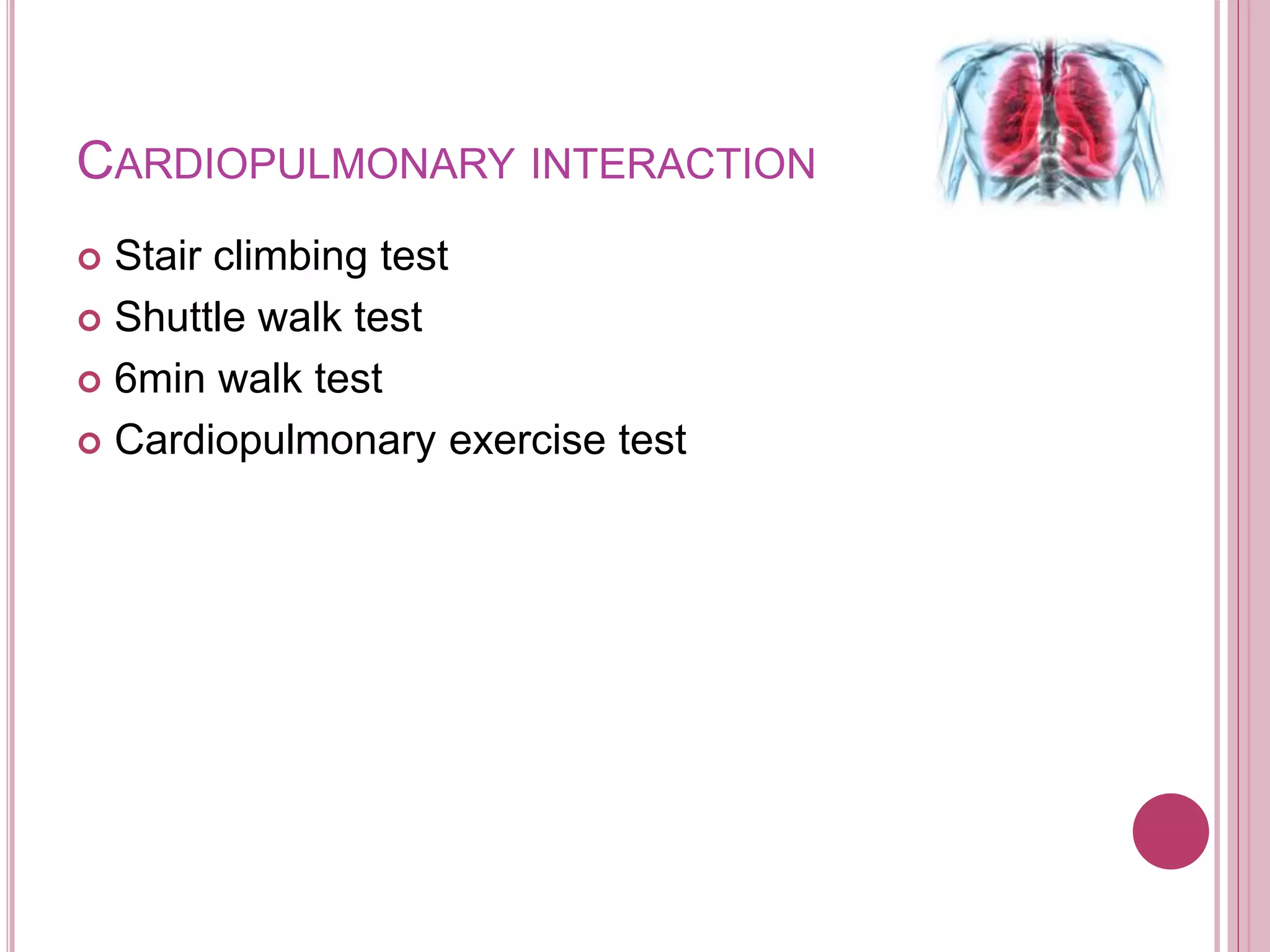CARDIOPULMONARY INTERACTION
 Stair climbing test
 Shuttle walk test
 6min walk test
 Cardiopulmonary exercise test
 