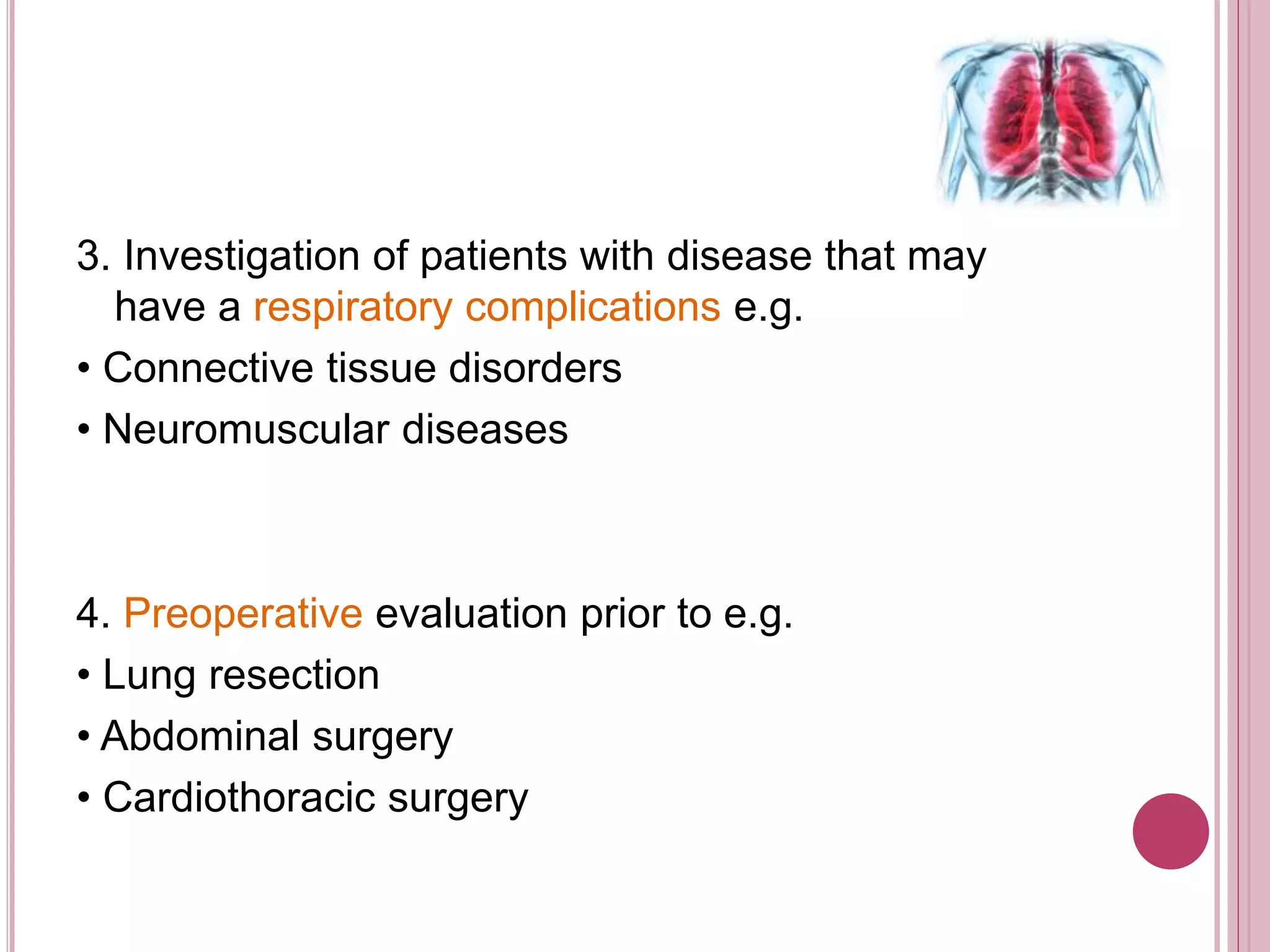 3. Investigation of patients with disease that may
have a respiratory complications e.g.
• Connective tissue disorders
• Neuromuscular diseases
4. Preoperative evaluation prior to e.g.
• Lung resection
• Abdominal surgery
• Cardiothoracic surgery
 