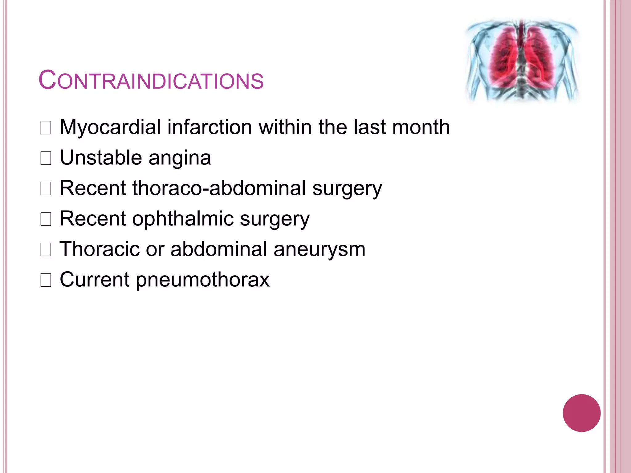 CONTRAINDICATIONS
Myocardial infarction within the last month
Unstable angina
Recent thoraco-abdominal surgery
Recent ophthalmic surgery
Thoracic or abdominal aneurysm
Current pneumothorax
 