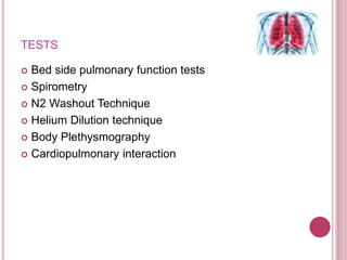 TESTS
 Bed side pulmonary function tests
 Spirometry
 N2 Washout Technique
 Helium Dilution technique
 Body Plethysmography
 Cardiopulmonary interaction
 