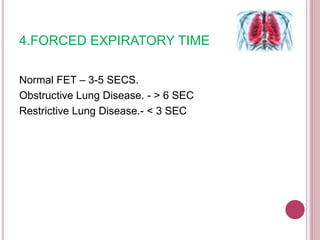 4.FORCED EXPIRATORY TIME
Normal FET – 3-5 SECS.
Obstructive Lung Disease. - > 6 SEC
Restrictive Lung Disease.- < 3 SEC
 