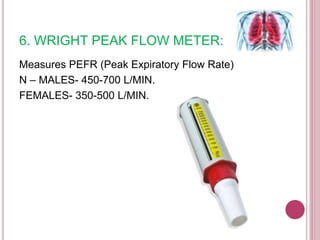 6. WRIGHT PEAK FLOW METER:
Measures PEFR (Peak Expiratory Flow Rate)
N – MALES- 450-700 L/MIN.
FEMALES- 350-500 L/MIN.
 