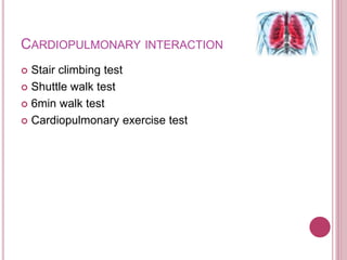 CARDIOPULMONARY INTERACTION
 Stair climbing test
 Shuttle walk test
 6min walk test
 Cardiopulmonary exercise test
 