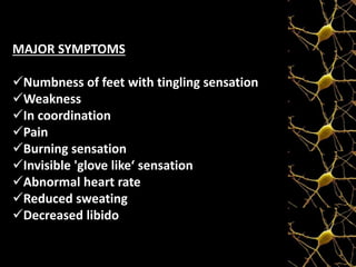 MAJOR SYMPTOMS
Numbness of feet with tingling sensation
Weakness
In coordination
Pain
Burning sensation
Invisible 'glove like‘ sensation
Abnormal heart rate
Reduced sweating
Decreased libido
 