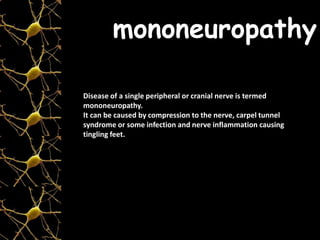 Disease of a single peripheral or cranial nerve is termed
mononeuropathy.
It can be caused by compression to the nerve, carpel tunnel
syndrome or some infection and nerve inflammation causing
tingling feet.
mononeuropathy
 