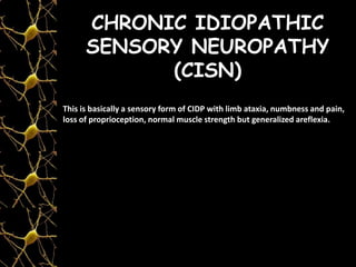 CHRONIC IDIOPATHIC
SENSORY NEUROPATHY
(CISN)
This is basically a sensory form of CIDP with limb ataxia, numbness and pain,
loss of proprioception, normal muscle strength but generalized areflexia.
 