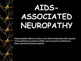 AIDS-
ASSOCIATED
NEUROPATHY
Polyneuropathy affects as many as one-third of individuals with acquired
immunodeficiency syndrome (AIDS), most commonly manifested as
distal, symmetrical polyneuropathy.
 