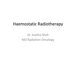 Haemostatic Radiotherapy
Dr. Aastha Shah
MD Radiation Oncology
 