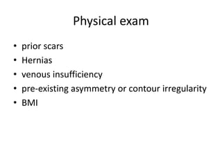 Physical exam
• prior scars
• Hernias
• venous insufficiency
• pre-existing asymmetry or contour irregularity
• BMI
 