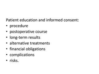 Patient education and informed consent:
• procedure
• postoperative course
• long-term results
• alternative treatments
• financial obligations
• complications
• risks.
 