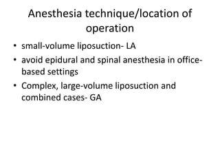 Anesthesia technique/location of
operation
• small-volume liposuction- LA
• avoid epidural and spinal anesthesia in office-
based settings
• Complex, large-volume liposuction and
combined cases- GA
 