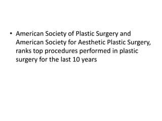 • American Society of Plastic Surgery and
American Society for Aesthetic Plastic Surgery,
ranks top procedures performed in plastic
surgery for the last 10 years
 