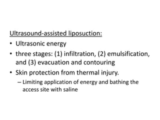Ultrasound-assisted liposuction:
• Ultrasonic energy
• three stages: (1) infiltration, (2) emulsification,
and (3) evacuation and contouring
• Skin protection from thermal injury.
– Limiting application of energy and bathing the
access site with saline
 